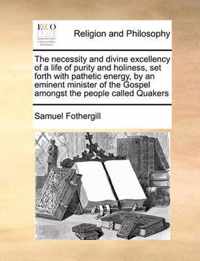 The Necessity and Divine Excellency of a Life of Purity and Holiness, Set Forth with Pathetic Energy, by an Eminent Minister of the Gospel Amongst the People Called Quakers