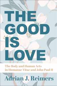 The Good Is Love - The Body and Human Acts in Humanae Vitae and John Paul II