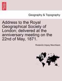 Address to the Royal Geographical Society of London; Delivered at the Anniversary Meeting on the 22nd of May, 1871.