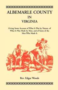 Albemarle County in Virginia, Giving Some Account of What It Was by Nature, of What It was Made by Man, and of Some of the Men Who Made It