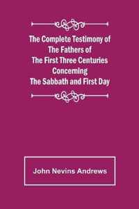 The Complete Testimony of the Fathers of the First Three Centuries Concerning the Sabbath and First Day