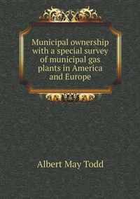 Municipal ownership with a special survey of municipal gas plants in America and Europe