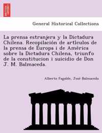 La Prensa Estranjera y La Dictadura Chilena. Recopilacio N de Arti Culos de La Prensa de Europa I de AME Rica Sobre La Dictadura Chilena, Triunfo de La Constitucion I Suicidio de Don J. M. Balmaceda.