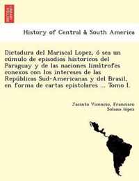 Dictadura del Mariscal Lopez, O Sea Un Cu Mulo de Episodios Historicos del Paraguay y de Las Naciones LIMI Trofes Conexos Con Los Intereses de Las Repu Blicas Sud-Americanas y del Brasil, En Forma de Cartas Epistolares ... Tomo I.