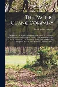 The Pacific Guano Company; Its History; Its Products and Trade; Its Relation to Agriculture. Exhausted Guano Islands of the Pacific Ocean; Howland's Island, Chiacha Islands, Etc., Etc. The Swan Islands. The Marl Beds and Phosphate Rock of South...