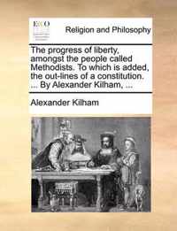 The Progress of Liberty, Amongst the People Called Methodists. to Which Is Added, the Out-Lines of a Constitution. ... by Alexander Kilham, ...