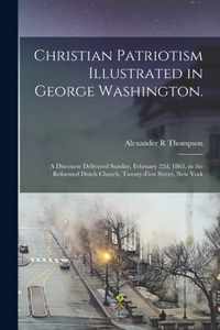 Christian Patriotism Illustrated in George Washington.