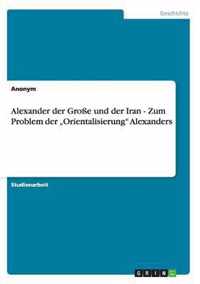 Alexander der Große und der Iran - Zum Problem der "Orientalisierung" Alexanders