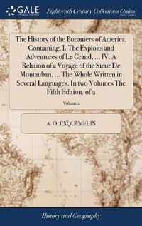 The History of the Bucaniers of America. Containing, I. The Exploits and Adventures of Le Grand, ... IV. A Relation of a Voyage of the Sieur De Montauban, ... The Whole Written in Several Languages, In two Volumes The Fifth Edition. of 2; Volume 1