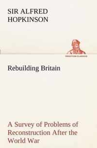 Rebuilding Britain A Survey of Problems of Reconstruction After the World War