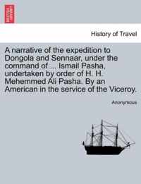 A Narrative of the Expedition to Dongola and Sennaar, Under the Command of ... Ismail Pasha, Undertaken by Order of H. H. Mehemmed Ali Pasha. by an American in the Service of the Viceroy.