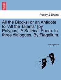 All the Blocks! or an Antidote to All the Talents [By Polypus]. a Satirical Poem. in Three Dialogues. by Flagellum.