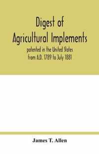 Digest of agricultural implements, patented in the United States from A.D. 1789 to July 1881