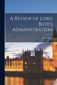 A Review of Lord Bute's Administration [microform]