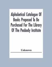 Alphabetical Catalogue Of Books Proposed To Be Purchased For The Library Of The Peabody Institute