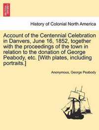 Account of the Centennial Celebration in Danvers, June 16, 1852, Together with the Proceedings of the Town in Relation to the Donation of George Peabody, Etc. [With Plates, Including Portraits.]