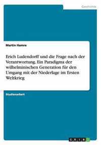 Erich Ludendorff und die Frage nach der Verantwortung. Ein Paradigma der wilhelminischen Generation fur den Umgang mit der Niederlage im Ersten Weltkrieg