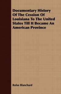 Documentary History Of The Cession Of Louisiana To The United States Till It Became An American Province