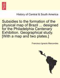 Subsidies to the Formation of the Physical Map of Brazil ... Designed for the Philadelphia Centenary Exhibition. Geographical Study. [with a Map and Two Plates.]