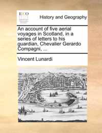 An Account of Five Aerial Voyages in Scotland, in a Series of Letters to His Guardian, Chevalier Gerardo Compagni, ...