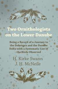 Two Ornithologists on the Lower Danube - Being a Record of a Journey to the Dobrogea and the Danube Delta with a Systematic List of the Birds Observed