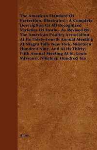 The American Standard of Perfection, Illustrated - A Complete Description of All Recognized Varieties of Fowls - As Revised by the American Poultry as