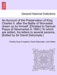 An Account of the Preservation of King Charles II. After the Battle of Worcester, Drawn Up by Himself. [Dictated to Samuel Pepys at Newmarket in 1680.] to Which Are Added, His Letters to Several Persons. [Edited by Sir David Dalrymple.]