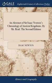 An Abstract of Sir Isaac Newton's Chronology of Ancient Kingdoms. By Mr. Reid. The Second Edition