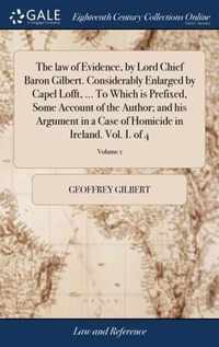 The law of Evidence, by Lord Chief Baron Gilbert. Considerably Enlarged by Capel Lofft, ... To Which is Prefixed, Some Account of the Author; and his Argument in a Case of Homicide in Ireland. Vol. I. of 4; Volume 1