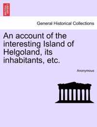 An Account of the Interesting Island of Helgoland, Its Inhabitants, Etc.