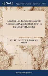 An act for Dividing and Inclosing the Common and Open Fields of Ansty, in the County of Leicester