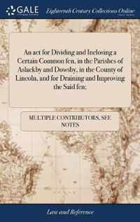 An act for Dividing and Inclosing a Certain Common fen, in the Parishes of Aslackby and Dowsby, in the County of Lincoln, and for Draining and Improving the Said fen;