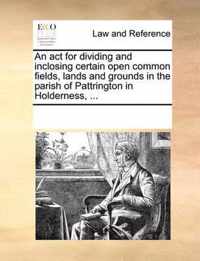 An act for dividing and inclosing certain open common fields, lands and grounds in the parish of Pattrington in Holderness, ...