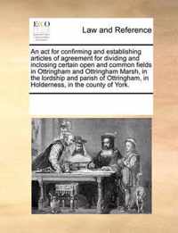 An ACT for Confirming and Establishing Articles of Agreement for Dividing and Inclosing Certain Open and Common Fields in Ottringham and Ottringham Marsh, in the Lordship and Parish of Ottringham, in Holderness, in the County of York.