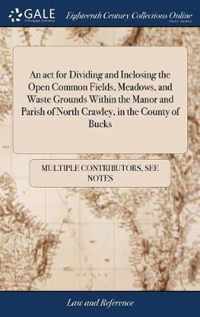 An act for Dividing and Inclosing the Open Common Fields, Meadows, and Waste Grounds Within the Manor and Parish of North Crawley, in the County of Bucks