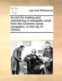 An ACT for Making and Maintaining a Navigable Canal, from the Coventry Canal Navigation, to the City of Oxford.