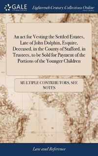 An act for Vesting the Settled Estates, Late of John Dolphin, Esquire, Deceased, in the County of Stafford, in Trustees, to be Sold for Payment of the Portions of the Younger Children