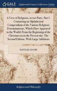 A View of Religions, in two Parts. Part I. Containing an Alphabetical Compendium of the Various Religious Denominations, Which Have Appeared in the Wo