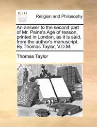 An Answer to the Second Part of Mr. Paine's Age of Reason, Printed in London, as It Is Said, from the Author's Manuscript. by Thomas Taylor, V.D.M.