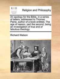 An Apology for the Bible, in a Series of Letters, Addressed to Thomas Paine, Author of a Book Entitled, the Age of Reason, Part the Second, Being an Investigation of True and of Fabulous Theology