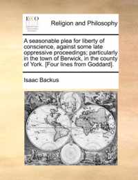 A Seasonable Plea for Liberty of Conscience, Against Some Late Oppressive Proceedings; Particularly in the Town of Berwick, in the County of York. [Four Lines from Goddard].