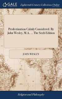 Predestination Calmly Considered. By John Wesley, M.A. ... The Sixth Edition