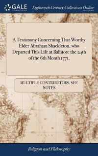 A Testimony Concerning That Worthy Elder Abraham Shackleton, who Departed This Life at Ballitore the 24th of the 6th Month 1771,