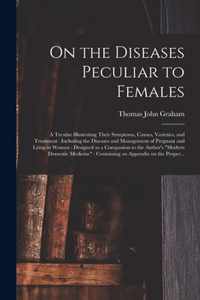 On the Diseases Peculiar to Females: a Treatise Illustrating Their Symptoms, Causes, Varieties, and Treatment: Including the Diseases and Management of Pregnant and Lying-in Women: Designed as a Companion to the Author's Modern Domestic Medicine