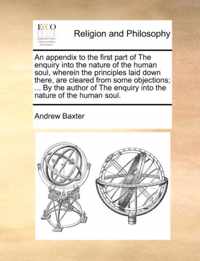 An Appendix to the First Part of the Enquiry Into the Nature of the Human Soul, Wherein the Principles Laid Down There, Are Cleared from Some Objections; ... by the Author of the Enquiry Into the Nature of the Human Soul.