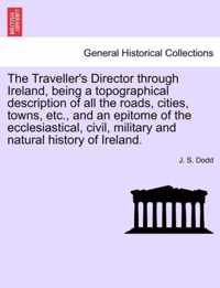 The Traveller's Director Through Ireland, Being a Topographical Description of All the Roads, Cities, Towns, Etc., and an Epitome of the Ecclesiastical, Civil, Military and Natural History of Ireland.