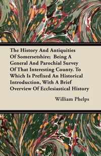 The History And Antiquities Of Somersetshire; Being A General And Parochial Survey Of That Interesting County. To Which Is Prefixed An Historical Introduction, With A Brief Overview Of Ecclesiastical History