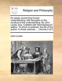 An Essay Concerning Human Understanding; With Thoughts on the Conduct of the Understanding. by John Locke, Esq. Collated with Desmaizeaux's Edition. to Which Is Prefixed, the Life of the Author. in Three Volumes. ... Volume 2 of 3