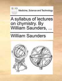 A Syllabus of Lectures on Chymistry. by William Saunders, ...