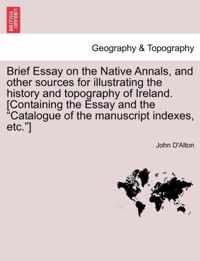 Brief Essay on the Native Annals, and Other Sources for Illustrating the History and Topography of Ireland. [containing the Essay and the Catalogue of the Manuscript Indexes, Etc.]